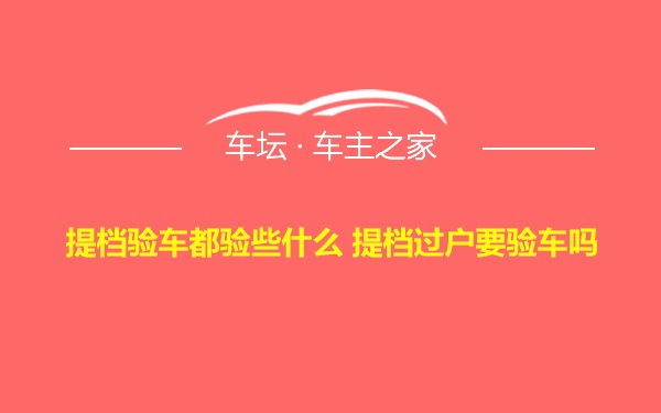 提档验车都验些什么 提档过户要验车吗