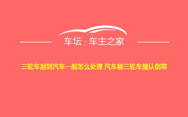 三轮车刮到汽车一般怎么处理 汽车被三轮车撞认倒霉