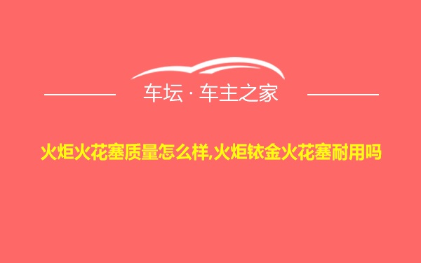 火炬火花塞质量怎么样,火炬铱金火花塞耐用吗