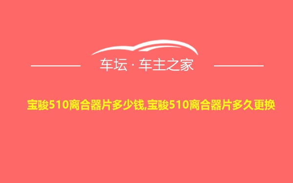 宝骏510离合器片多少钱,宝骏510离合器片多久更换