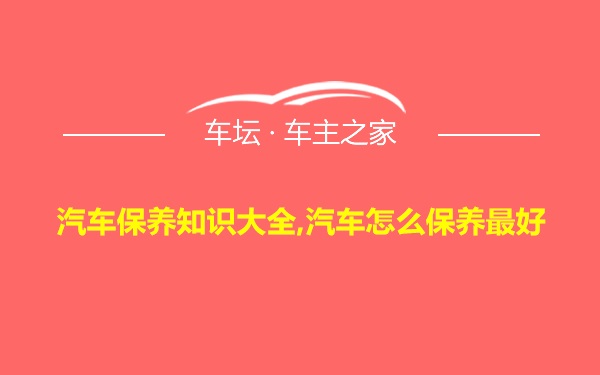 汽车保养知识大全,汽车怎么保养最好