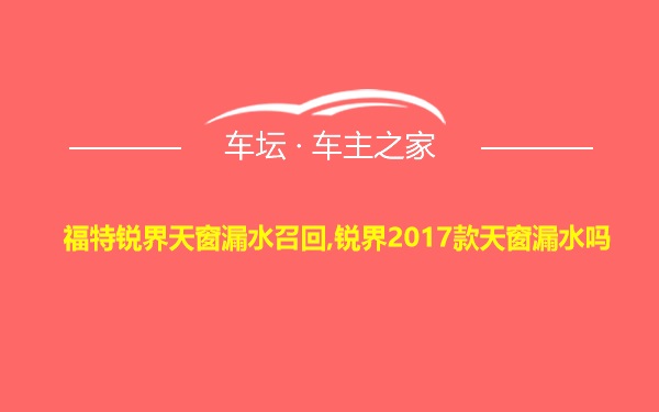 福特锐界天窗漏水召回,锐界2017款天窗漏水吗