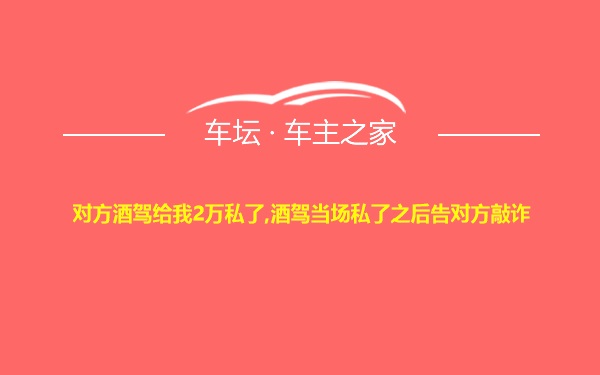 对方酒驾给我2万私了,酒驾当场私了之后告对方敲诈