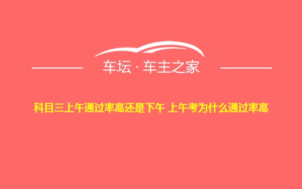 科目三上午通过率高还是下午 上午考为什么通过率高