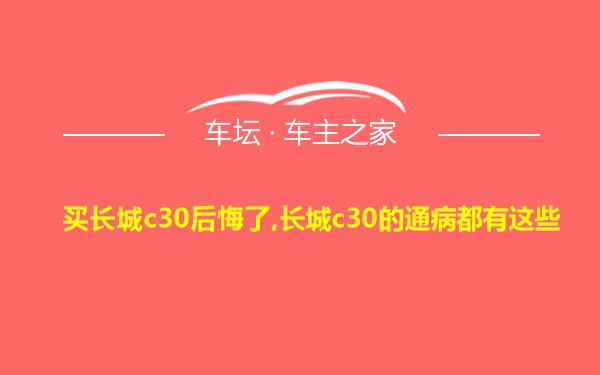 买长城c30后悔了,长城c30的通病都有这些