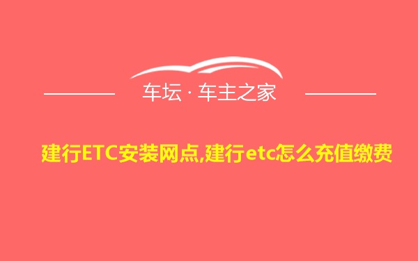 建行ETC安装网点,建行etc怎么充值缴费