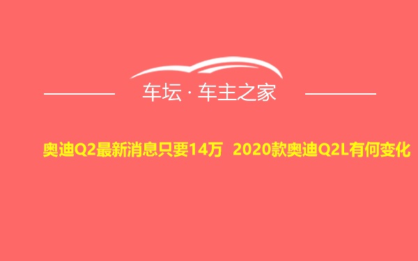 奥迪Q2最新消息只要14万 2020款奥迪Q2L有何变化