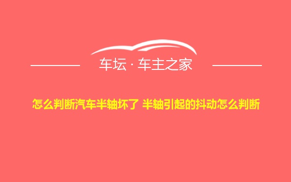 怎么判断汽车半轴坏了 半轴引起的抖动怎么判断