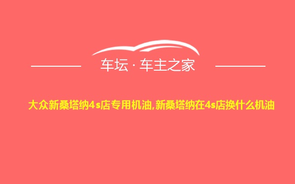 大众新桑塔纳4s店专用机油,新桑塔纳在4s店换什么机油