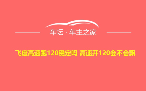 飞度高速跑120稳定吗 高速开120会不会飘