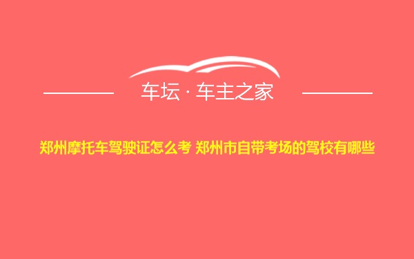 郑州摩托车驾驶证怎么考 郑州市自带考场的驾校有哪些