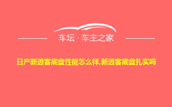 日产新逍客底盘性能怎么样,新逍客底盘扎实吗