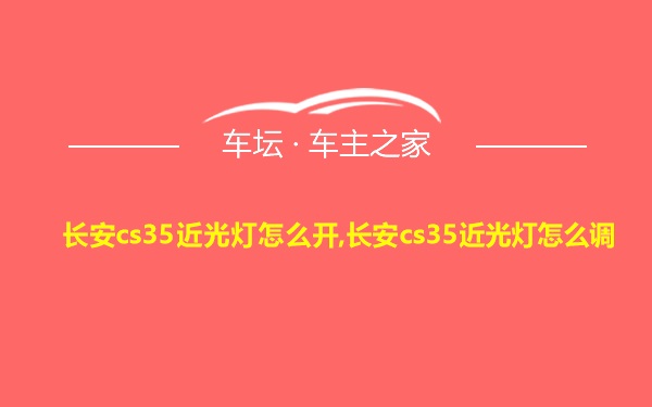 长安cs35近光灯怎么开,长安cs35近光灯怎么调