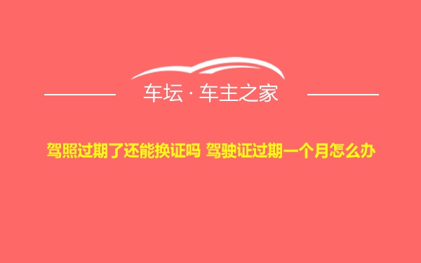 驾照过期了还能换证吗 驾驶证过期一个月怎么办