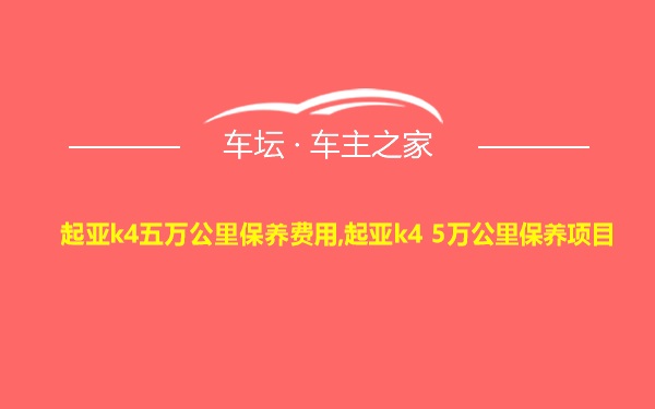 起亚k4五万公里保养费用,起亚k4 5万公里保养项目