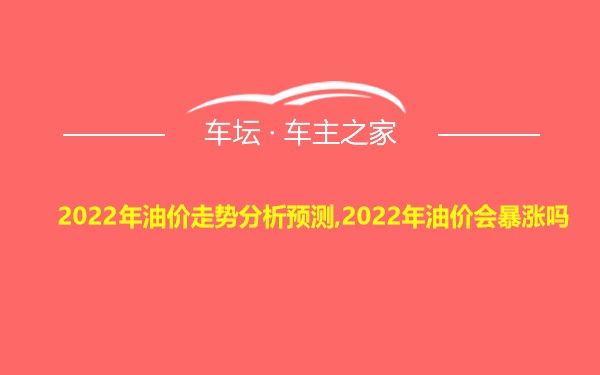 2022年油价走势分析预测,2022年油价会暴涨吗