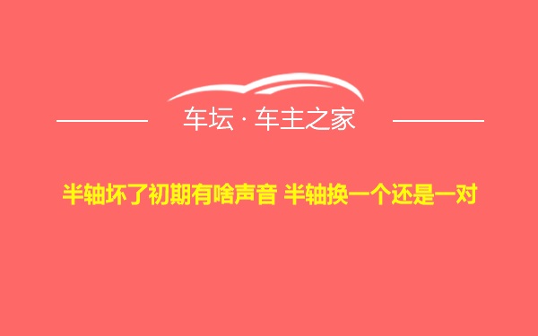 半轴坏了初期有啥声音 半轴换一个还是一对