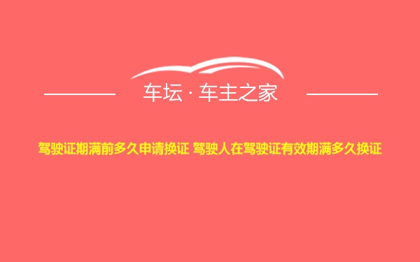 驾驶证期满前多久申请换证 驾驶人在驾驶证有效期满多久换证