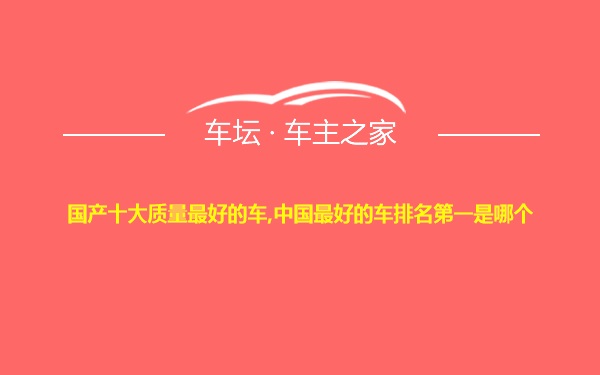 国产十大质量最好的车,中国最好的车排名第一是哪个