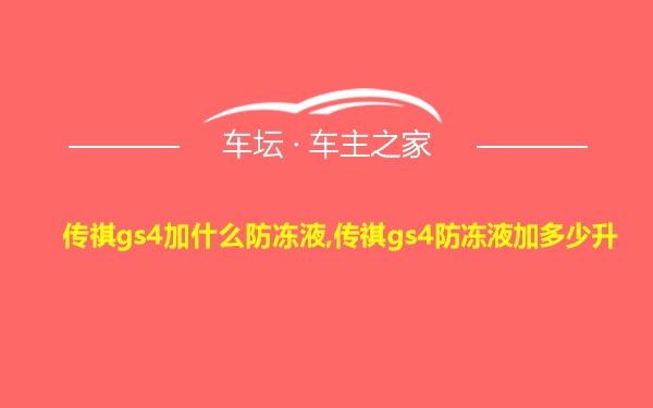 传祺gs4加什么防冻液,传祺gs4防冻液加多少升