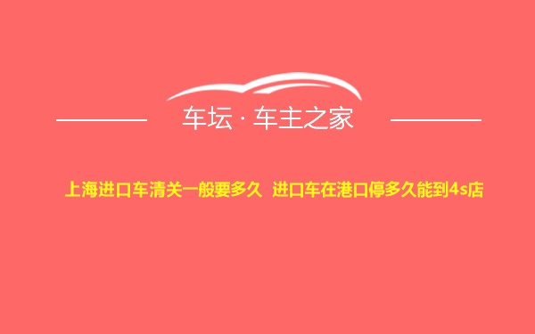 上海进口车清关一般要多久 进口车在港口停多久能到4s店