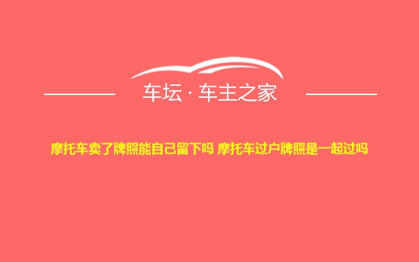 摩托车卖了牌照能自己留下吗 摩托车过户牌照是一起过吗