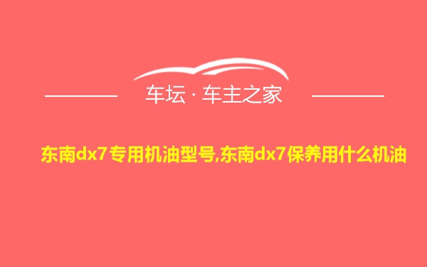 东南dx7专用机油型号,东南dx7保养用什么机油