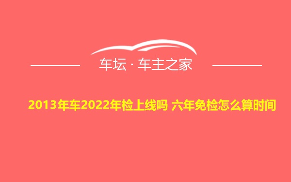 2013年车2022年检上线吗 六年免检怎么算时间