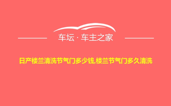 日产楼兰清洗节气门多少钱,楼兰节气门多久清洗