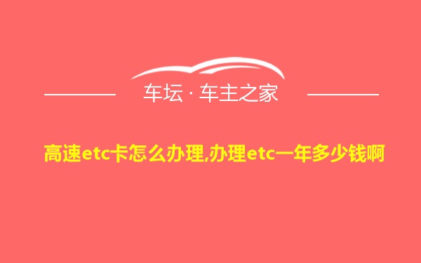 高速etc卡怎么办理,办理etc一年多少钱啊