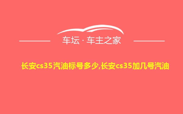 长安cs35汽油标号多少,长安cs35加几号汽油