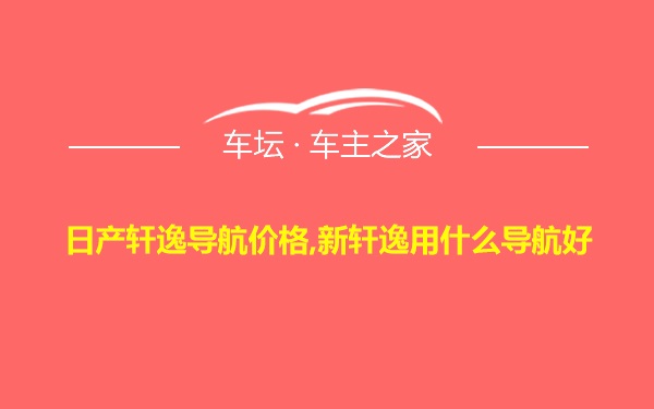 日产轩逸导航价格,新轩逸用什么导航好