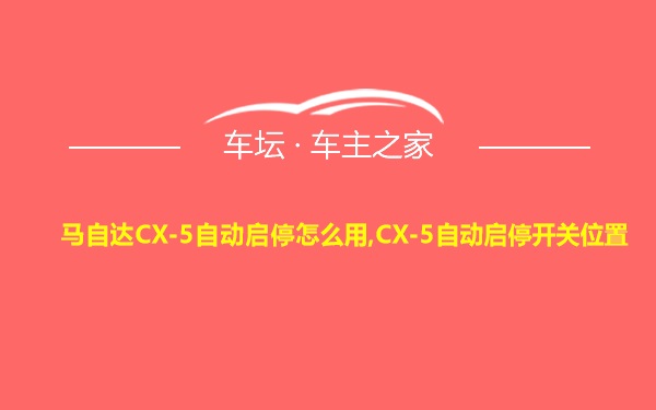 马自达CX-5自动启停怎么用,CX-5自动启停开关位置