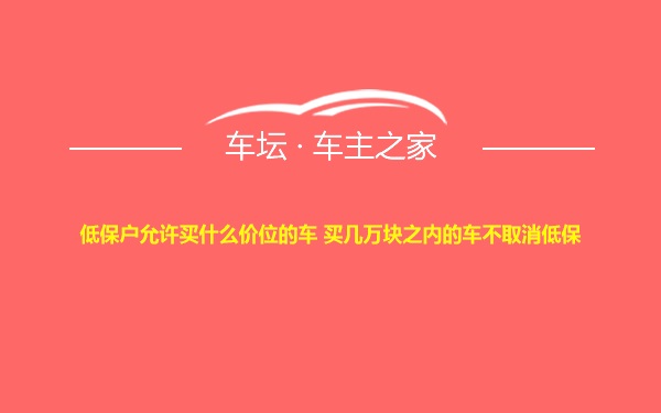 低保户允许买什么价位的车 买几万块之内的车不取消低保