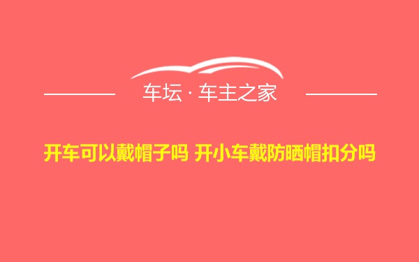 开车可以戴帽子吗 开小车戴防晒帽扣分吗