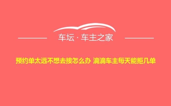 预约单太远不想去接怎么办 滴滴车主每天能拒几单