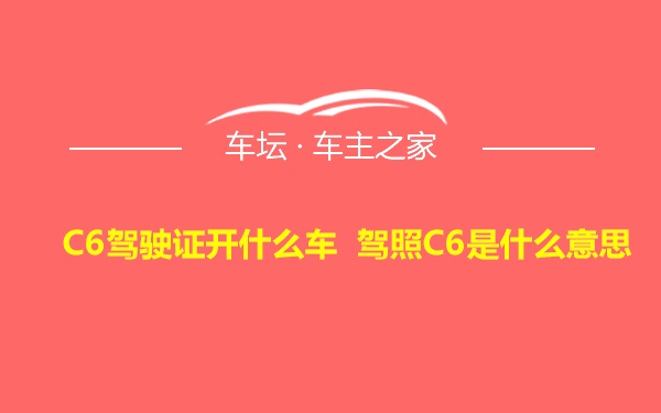 C6驾驶证开什么车 驾照C6是什么意思