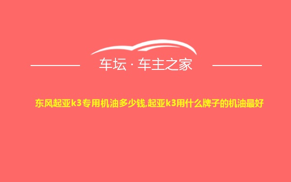 东风起亚k3专用机油多少钱,起亚k3用什么牌子的机油最好