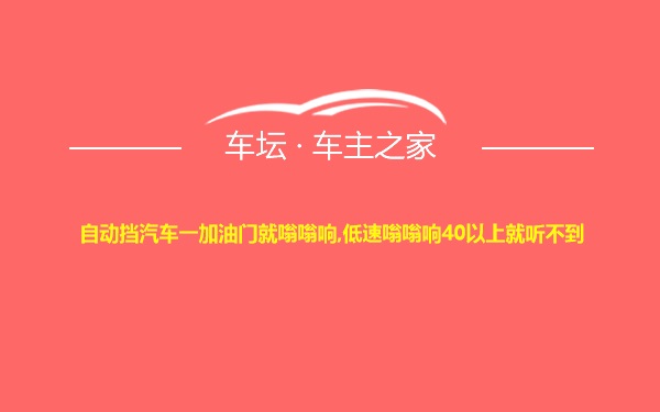 自动挡汽车一加油门就嗡嗡响,低速嗡嗡响40以上就听不到