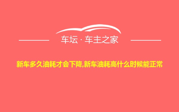 新车多久油耗才会下降,新车油耗高什么时候能正常