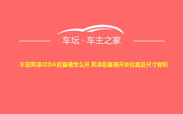 丰田奕泽IZOA后备箱怎么开,奕泽后备箱开关位置及尺寸容积