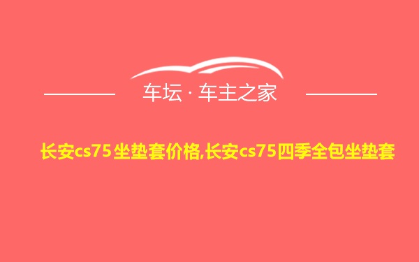 长安cs75坐垫套价格,长安cs75四季全包坐垫套