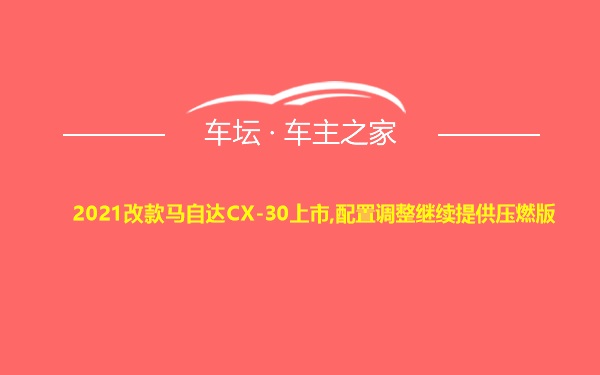 2021改款马自达CX-30上市,配置调整继续提供压燃版