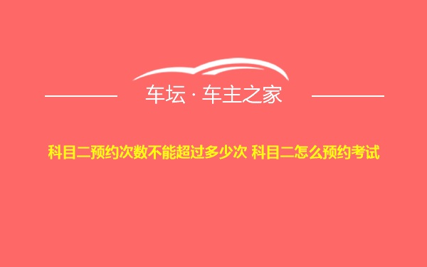 科目二预约次数不能超过多少次 科目二怎么预约考试