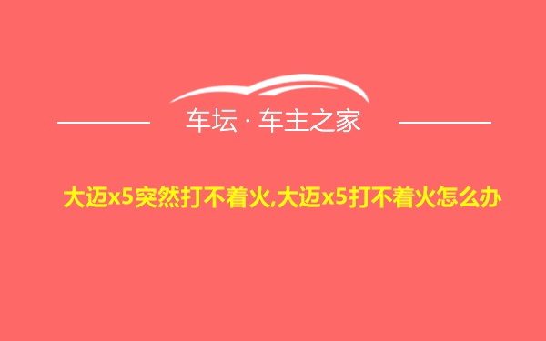 大迈x5突然打不着火,大迈x5打不着火怎么办