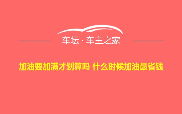 加油要加满才划算吗 什么时候加油最省钱