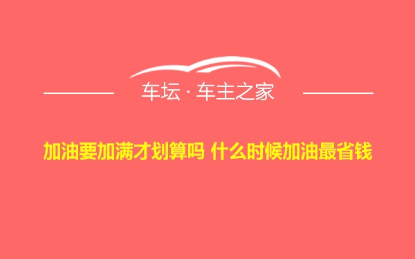 加油要加满才划算吗 什么时候加油最省钱