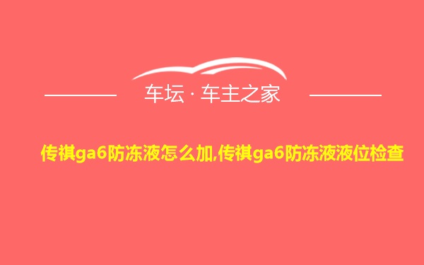 传祺ga6防冻液怎么加,传祺ga6防冻液液位检查