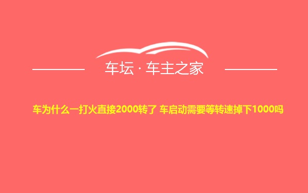 车为什么一打火直接2000转了 车启动需要等转速掉下1000吗