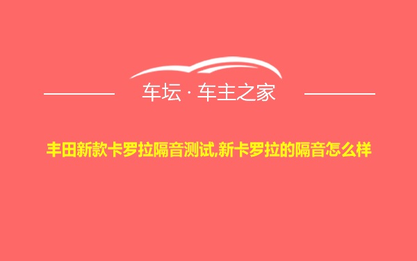 丰田新款卡罗拉隔音测试,新卡罗拉的隔音怎么样